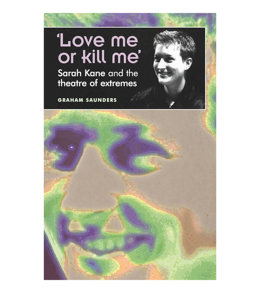 Graham Saunders: Love Me Or Kill Me, Sarah Kane and the Theatre of Extremes